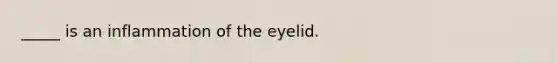 _____ is an inflammation of the eyelid.