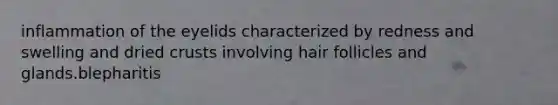 inflammation of the eyelids characterized by redness and swelling and dried crusts involving hair follicles and glands.blepharitis
