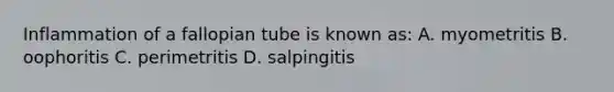 Inflammation of a fallopian tube is known as: A. myometritis B. oophoritis C. perimetritis D. salpingitis