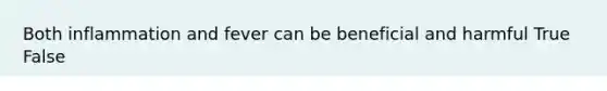 Both inflammation and fever can be beneficial and harmful True False