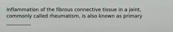 Inflammation of the fibrous connective tissue in a joint, commonly called rheumatism, is also known as primary __________
