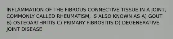 INFLAMMATION OF THE FIBROUS <a href='https://www.questionai.com/knowledge/kYDr0DHyc8-connective-tissue' class='anchor-knowledge'>connective tissue</a> IN A JOINT, COMMONLY CALLED RHEUMATISM, IS ALSO KNOWN AS A) GOUT B) OSTEOARTHRITIS C) PRIMARY FIBROSITIS D) DEGENERATIVE JOINT DISEASE