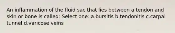 An inflammation of the fluid sac that lies between a tendon and skin or bone is called: Select one: a.bursitis b.tendonitis c.carpal tunnel d.varicose veins