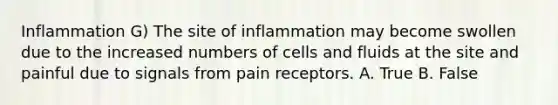 Inflammation G) The site of inflammation may become swollen due to the increased numbers of cells and fluids at the site and painful due to signals from pain receptors. A. True B. False