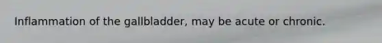 Inflammation of the gallbladder, may be acute or chronic.