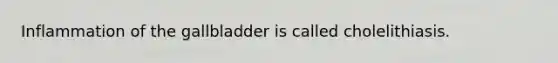 Inflammation of the gallbladder is called cholelithiasis.