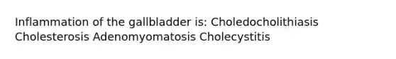 Inflammation of the gallbladder is: Choledocholithiasis Cholesterosis Adenomyomatosis Cholecystitis