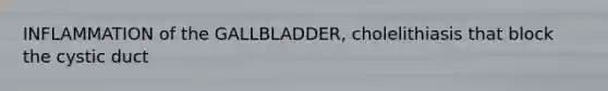 INFLAMMATION of the GALLBLADDER, cholelithiasis that block the cystic duct