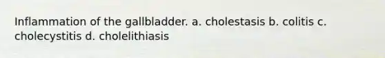 Inflammation of the gallbladder. a. cholestasis b. colitis c. cholecystitis d. cholelithiasis