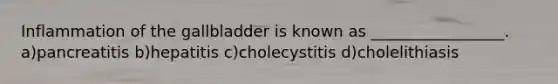 Inflammation of the gallbladder is known as _________________. a)pancreatitis b)hepatitis c)cholecystitis d)cholelithiasis