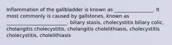 Inflammation of the gallbladder is known as ________________. It most commonly is caused by gallstones, known as _________________________. biliary stasis, cholecystitis biliary colic, cholangitis cholecystitis, cholangitis cholelithiasis, cholecystitis cholecystitis, cholelithiasis