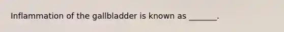 Inflammation of the gallbladder is known as _______.