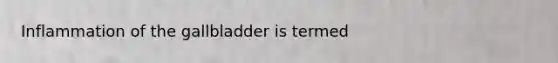 Inflammation of the gallbladder is termed