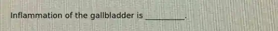 Inflammation of the gallbladder is​ __________.