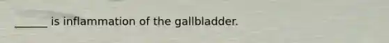 ______ is inflammation of the gallbladder.