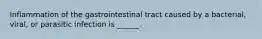 Inflammation of the gastrointestinal tract caused by a bacterial, viral, or parasitic infection is ______.