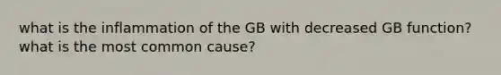 what is the inflammation of the GB with decreased GB function? what is the most common cause?