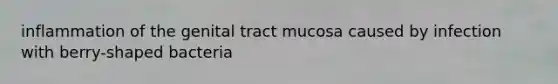 inflammation of the genital tract mucosa caused by infection with berry-shaped bacteria