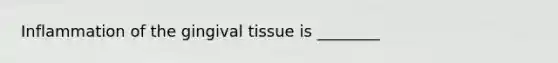 Inflammation of the gingival tissue is ________