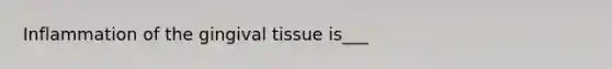 Inflammation of the gingival tissue is___