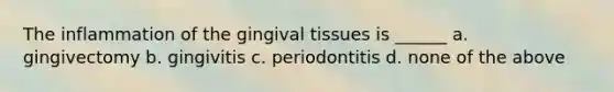 The inflammation of the gingival tissues is ______ a. gingivectomy b. gingivitis c. periodontitis d. none of the above