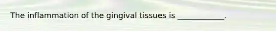 The inflammation of the gingival tissues is ____________.