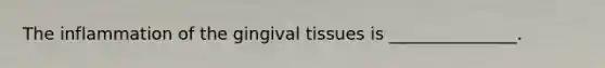 The inflammation of the gingival tissues is _______________.