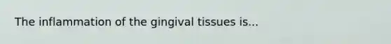 The inflammation of the gingival tissues is...