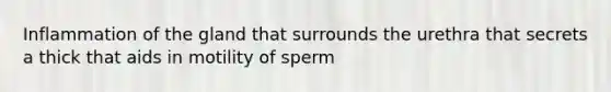 Inflammation of the gland that surrounds the urethra that secrets a thick that aids in motility of sperm