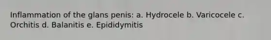 Inflammation of the glans penis: a. Hydrocele b. Varicocele c. Orchitis d. Balanitis e. Epididymitis