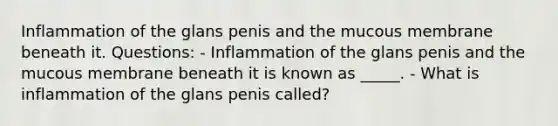 Inflammation of the glans penis and the mucous membrane beneath it. Questions: - Inflammation of the glans penis and the mucous membrane beneath it is known as _____. - ​What is inflammation of the glans penis called?