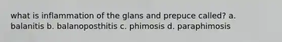 what is inflammation of the glans and prepuce called? a. balanitis b. balanoposthitis c. phimosis d. paraphimosis