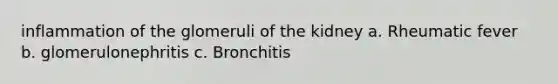 inflammation of the glomeruli of the kidney a. Rheumatic fever b. glomerulonephritis c. Bronchitis