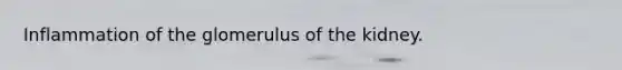 Inflammation of the glomerulus of the kidney.