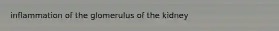 inflammation of the glomerulus of the kidney