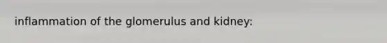 inflammation of the glomerulus and kidney: