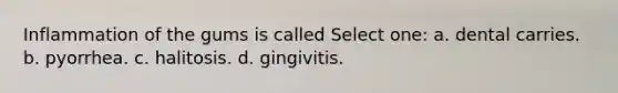 Inflammation of the gums is called Select one: a. dental carries. b. pyorrhea. c. halitosis. d. gingivitis.