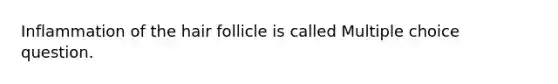 Inflammation of the hair follicle is called Multiple choice question.