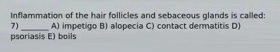 Inflammation of the hair follicles and sebaceous glands is called: 7) _______ A) impetigo B) alopecia C) contact dermatitis D) psoriasis E) boils