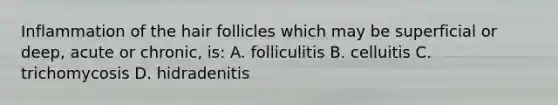 Inflammation of the hair follicles which may be superficial or deep, acute or chronic, is: A. folliculitis B. celluitis C. trichomycosis D. hidradenitis