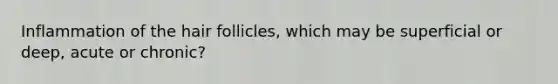 Inflammation of the hair follicles, which may be superficial or deep, acute or chronic?