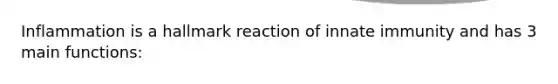 Inflammation is a hallmark reaction of innate immunity and has 3 main functions: