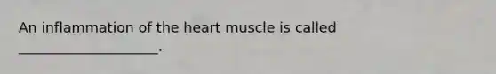 An inflammation of the heart muscle is called ____________________.