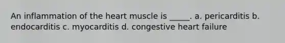 An inflammation of the heart muscle is _____. a. pericarditis b. endocarditis c. myocarditis d. congestive heart failure