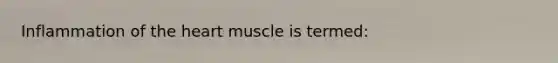 Inflammation of the heart muscle is​ termed: