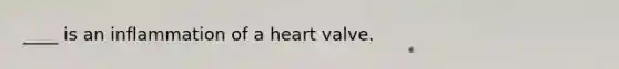 ____ is an inflammation of a heart valve.