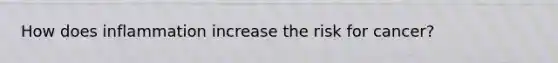How does inflammation increase the risk for cancer?