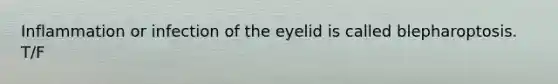 Inflammation or infection of the eyelid is called blepharoptosis. T/F