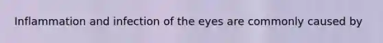 Inflammation and infection of the eyes are commonly caused by