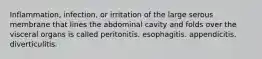 Inflammation, infection, or irritation of the large serous membrane that lines the abdominal cavity and folds over the visceral organs is called peritonitis. esophagitis. appendicitis. diverticulitis.